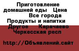 Приготовление домашней еды › Цена ­ 3 500 - Все города Продукты и напитки » Другое   . Карачаево-Черкесская респ.